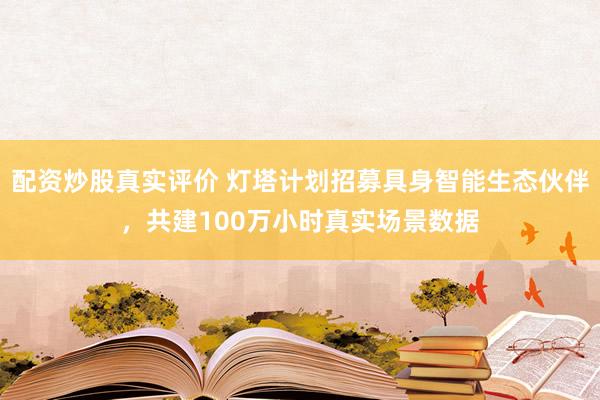 配资炒股真实评价 灯塔计划招募具身智能生态伙伴，共建100万小时真实场景数据
