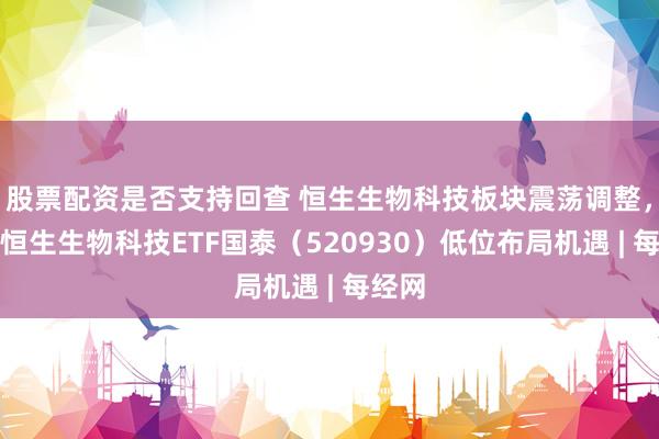 股票配资是否支持回查 恒生生物科技板块震荡调整，关注恒生生物科技ETF国泰（520930）低位布局机遇 | 每经网