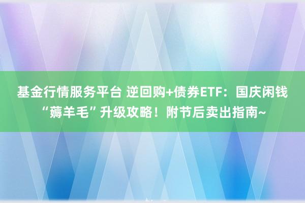 基金行情服务平台 逆回购+债券ETF：国庆闲钱“薅羊毛”升级攻略！附节后卖出指南~