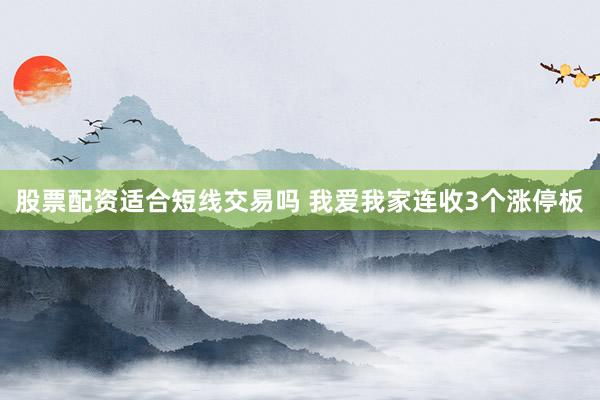 股票配资适合短线交易吗 我爱我家连收3个涨停板