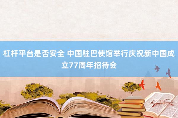 杠杆平台是否安全 中国驻巴使馆举行庆祝新中国成立77周年招待会