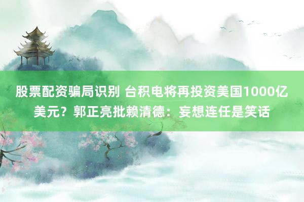 股票配资骗局识别 台积电将再投资美国1000亿美元？郭正亮批赖清德：妄想连任是笑话