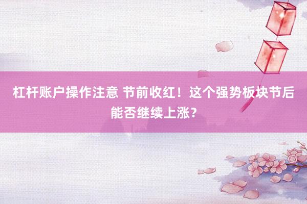 杠杆账户操作注意 节前收红！这个强势板块节后能否继续上涨？