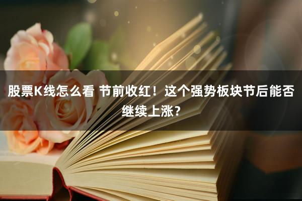 股票K线怎么看 节前收红！这个强势板块节后能否继续上涨？