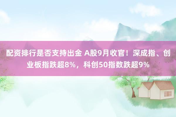 配资排行是否支持出金 A股9月收官！深成指、创业板指跌超8%，科创50指数跌超9%