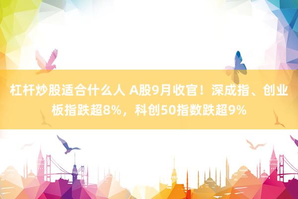 杠杆炒股适合什么人 A股9月收官！深成指、创业板指跌超8%，科创50指数跌超9%
