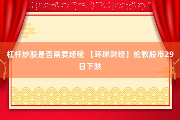杠杆炒股是否需要经验 【环球财经】伦敦股市29日下跌