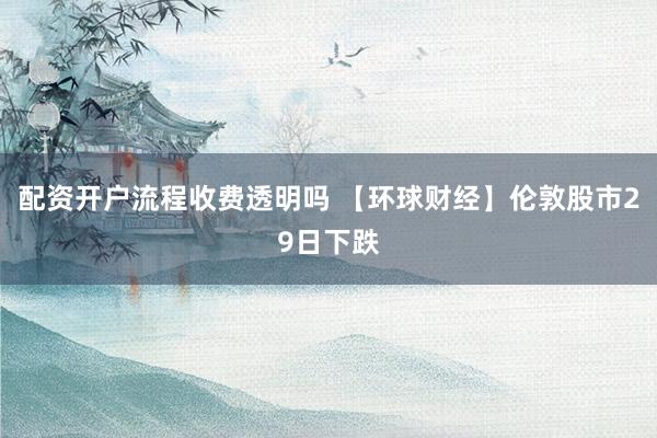 配资开户流程收费透明吗 【环球财经】伦敦股市29日下跌