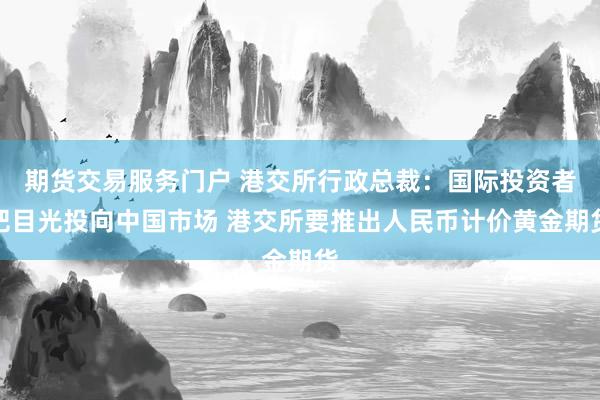 期货交易服务门户 港交所行政总裁：国际投资者把目光投向中国市场 港交所要推出人民币计价黄金期货