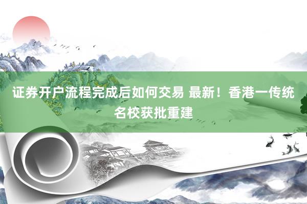证券开户流程完成后如何交易 最新！香港一传统名校获批重建