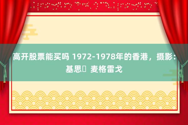 高开股票能买吗 1972‑1978年的香港，摄影：基思・麦格雷戈