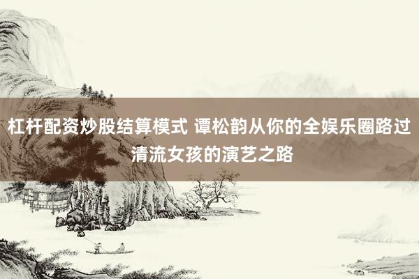 杠杆配资炒股结算模式 谭松韵从你的全娱乐圈路过 清流女孩的演艺之路