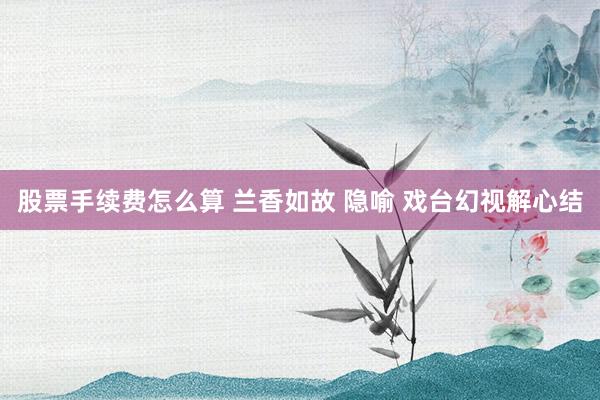 股票手续费怎么算 兰香如故 隐喻 戏台幻视解心结