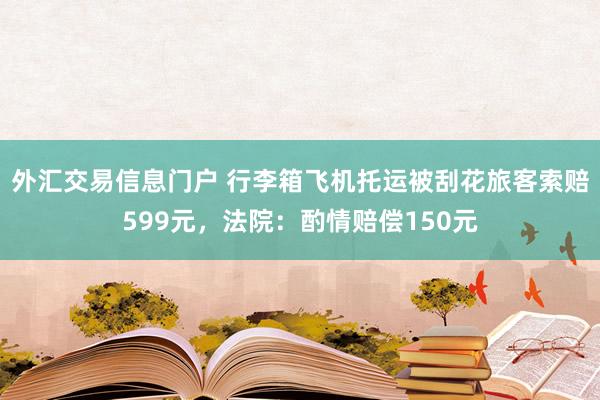 外汇交易信息门户 行李箱飞机托运被刮花旅客索赔599元，法院：酌情赔偿150元