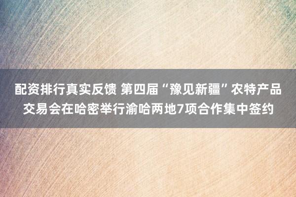 配资排行真实反馈 第四届“豫见新疆”农特产品交易会在哈密举行渝哈两地7项合作集中签约