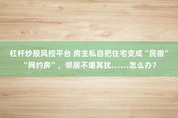 杠杆炒股风控平台 房主私自把住宅变成“民宿”“网约房”，邻居不堪其扰……怎么办？
