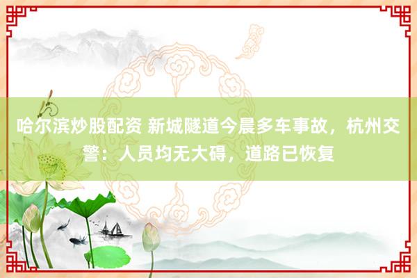 哈尔滨炒股配资 新城隧道今晨多车事故，杭州交警：人员均无大碍，道路已恢复