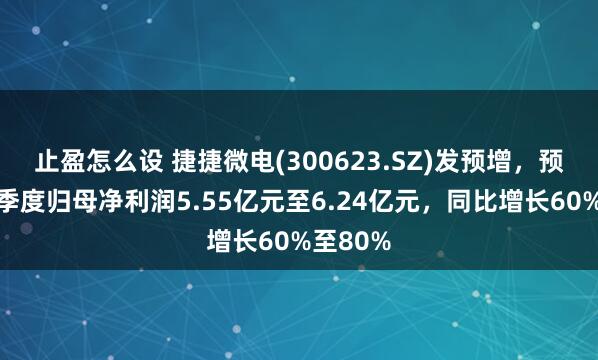 止盈怎么设 捷捷微电(300623.SZ)发预增，预计前三季度归母净利润5.55亿元至6.24亿元，同比增长60%至80%