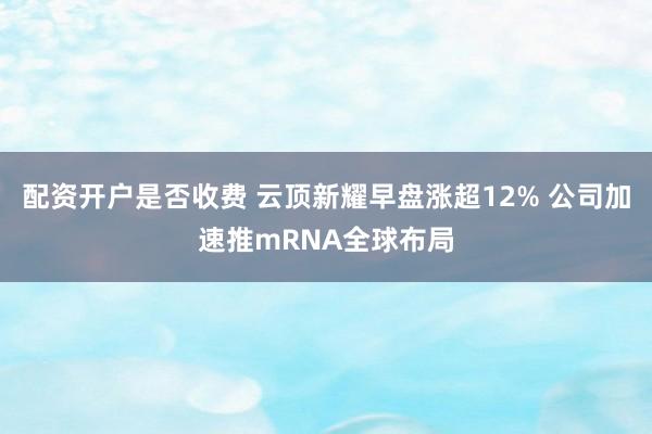 配资开户是否收费 云顶新耀早盘涨超12% 公司加速推mRNA全球布局
