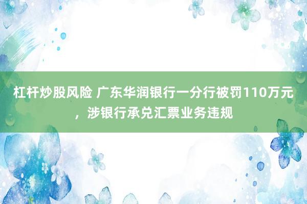 杠杆炒股风险 广东华润银行一分行被罚110万元，涉银行承兑汇票业务违规