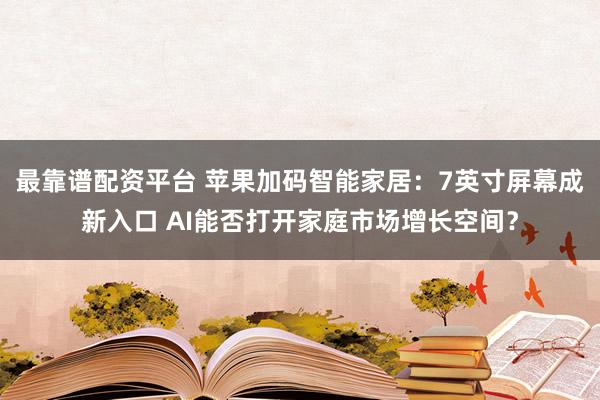 最靠谱配资平台 苹果加码智能家居：7英寸屏幕成新入口 AI能否打开家庭市场增长空间？
