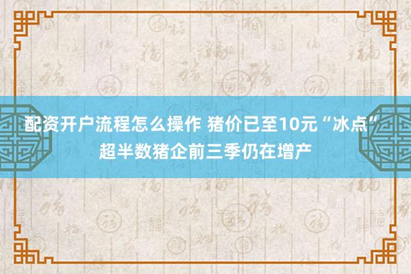 配资开户流程怎么操作 猪价已至10元“冰点” 超半数猪企前三季仍在增产