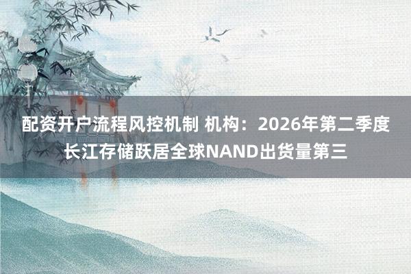 配资开户流程风控机制 机构：2026年第二季度长江存储跃居全球NAND出货量第三