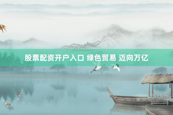 股票配资开户入口 绿色贸易 迈向万亿