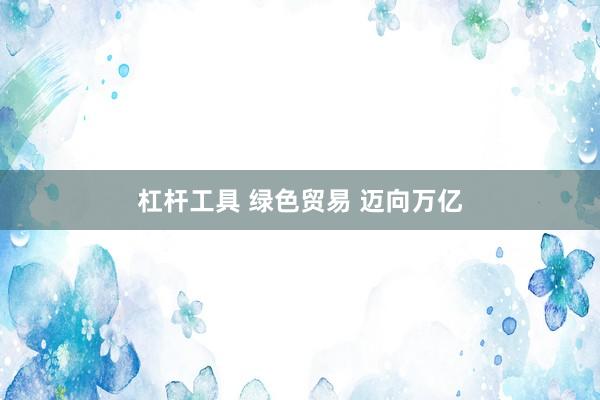 杠杆工具 绿色贸易 迈向万亿