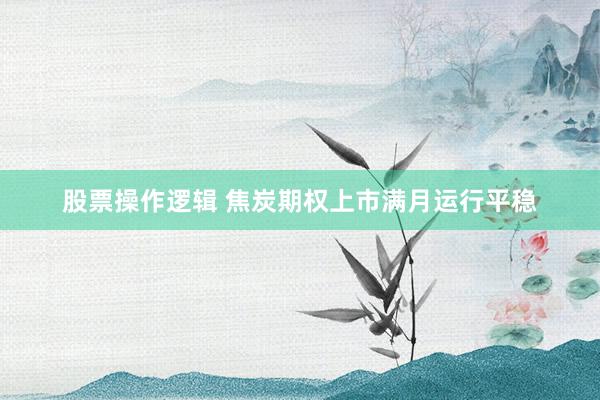 股票操作逻辑 焦炭期权上市满月运行平稳