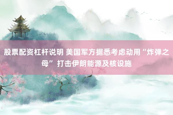 股票配资杠杆说明 美国军方据悉考虑动用“炸弹之母” 打击伊朗能源及核设施