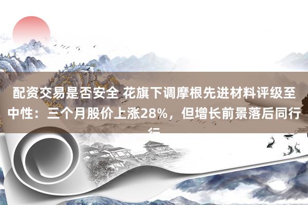 配资交易是否安全 花旗下调摩根先进材料评级至中性：三个月股价上涨28%，但增长前景落后同行