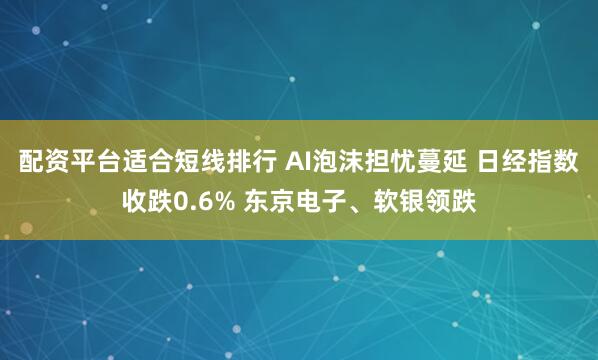 配资平台适合短线排行 AI泡沫担忧蔓延 日经指数收跌0.6% 东京电子、软银领跌