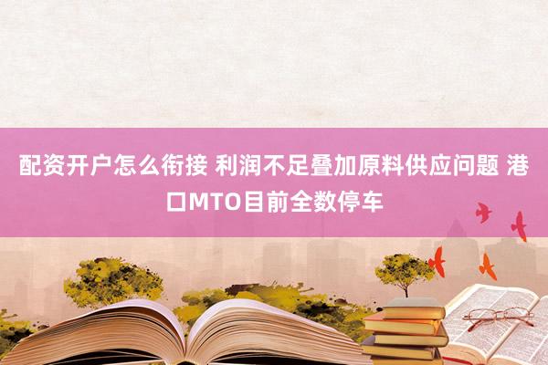 配资开户怎么衔接 利润不足叠加原料供应问题 港口MTO目前全数停车