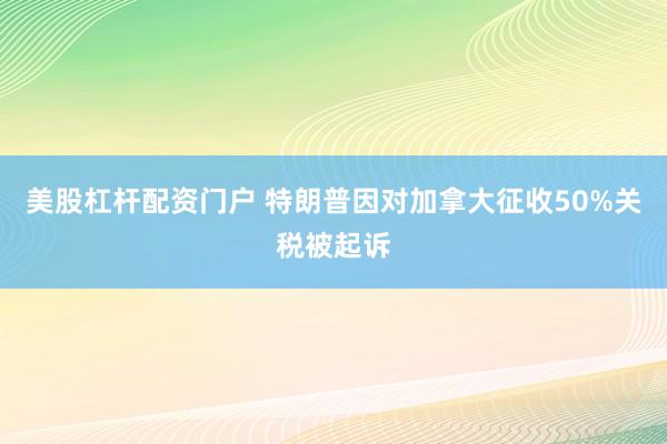 美股杠杆配资门户 特朗普因对加拿大征收50%关税被起诉
