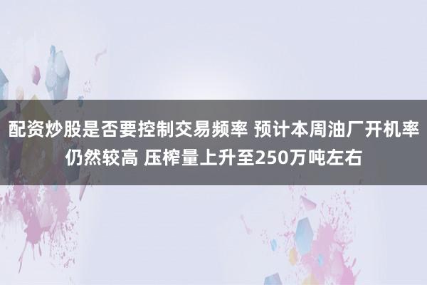 配资炒股是否要控制交易频率 预计本周油厂开机率仍然较高 压榨量上升至250万吨左右