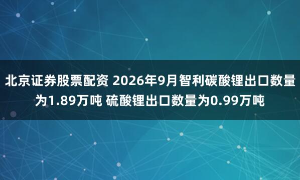 北京证券股票配资 2026年9月智利碳酸锂出口数量为1.89万吨 硫酸锂出口数量为0.99万吨