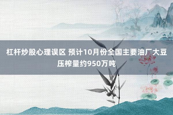 杠杆炒股心理误区 预计10月份全国主要油厂大豆压榨量约950万吨