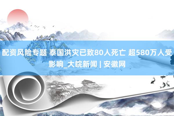 配资风险专题 泰国洪灾已致80人死亡 超580万人受影响_大皖新闻 | 安徽网