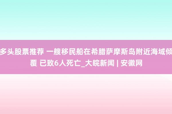 多头股票推荐 一艘移民船在希腊萨摩斯岛附近海域倾覆 已致6人死亡_大皖新闻 | 安徽网