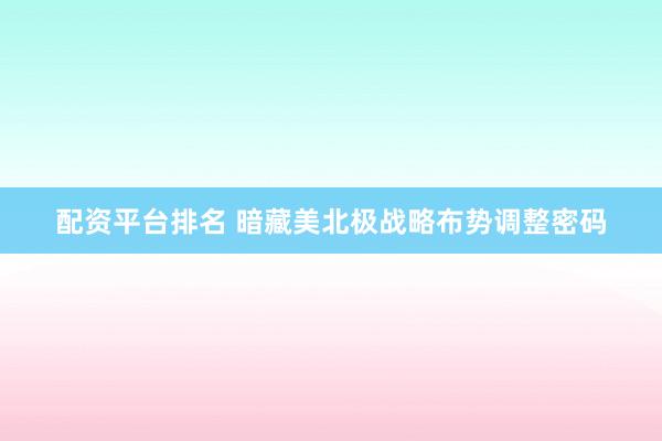 配资平台排名 暗藏美北极战略布势调整密码