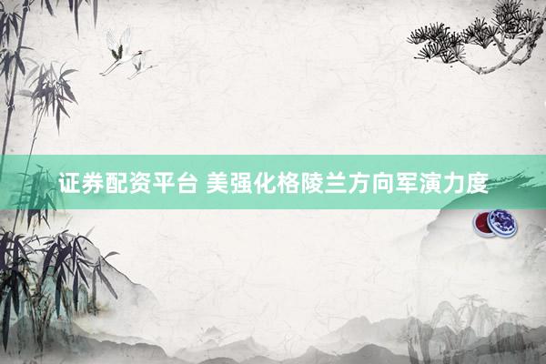 证券配资平台 美强化格陵兰方向军演力度