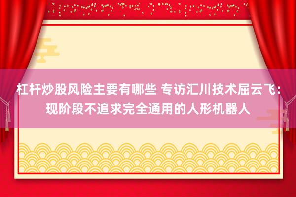 杠杆炒股风险主要有哪些 专访汇川技术屈云飞:现阶段不追求完全通用的人形机器人