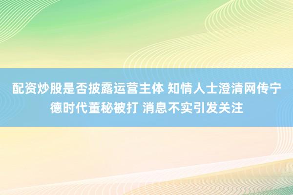 配资炒股是否披露运营主体 知情人士澄清网传宁德时代董秘被打 消息不实引发关注