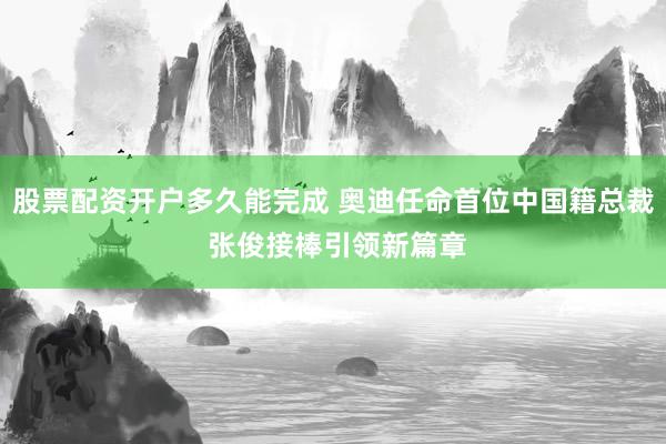 股票配资开户多久能完成 奥迪任命首位中国籍总裁 张俊接棒引领新篇章