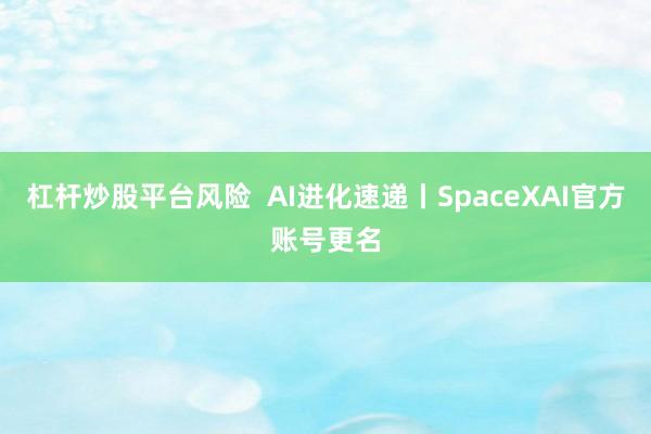 杠杆炒股平台风险  AI进化速递丨SpaceXAI官方账号更名