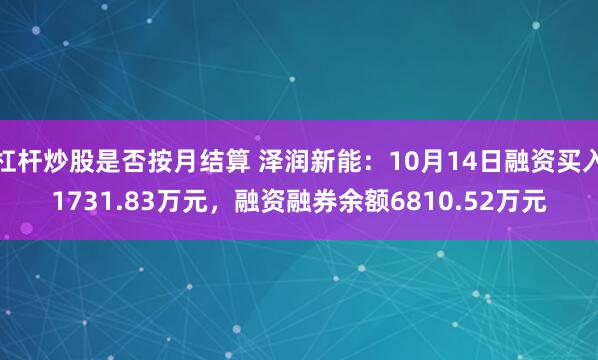 杠杆炒股是否按月结算 泽润新能：10月14日融资买入1731.83万元，融资融券余额6810.52万元