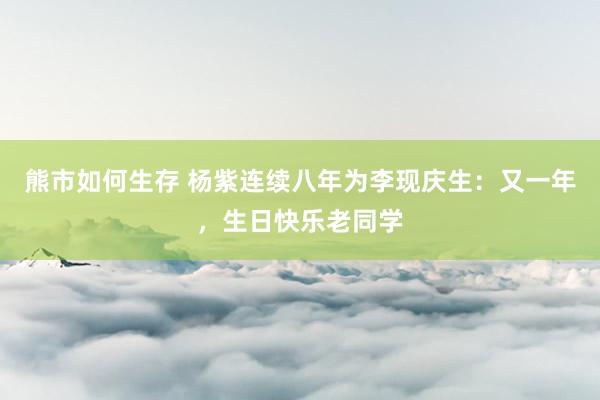 熊市如何生存 杨紫连续八年为李现庆生：又一年，生日快乐老同学
