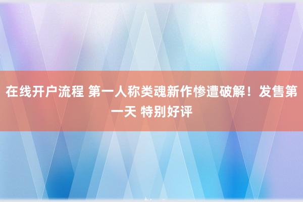 在线开户流程 第一人称类魂新作惨遭破解！发售第一天 特别好评