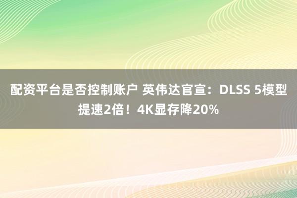 配资平台是否控制账户 英伟达官宣：DLSS 5模型提速2倍！4K显存降20%